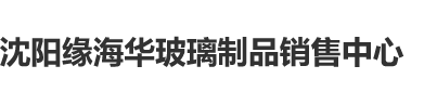 欠操的骚货，干死你沈阳缘海华玻璃制品销售中心